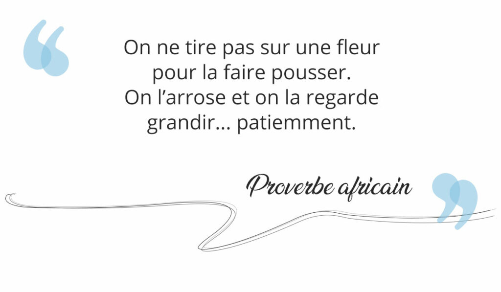 On ne tire pas sur une fleur pour la faire pousser.